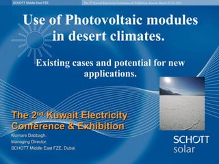 Use of Photovoltaic modules in desert climates.  Existing cases and potential for new applications. The 2 nd  Kuwait Electricity Conference & Exhibition Kiomars Dabbagh,  Managing Director, SCHOTT Middle East FZE, Dubai 