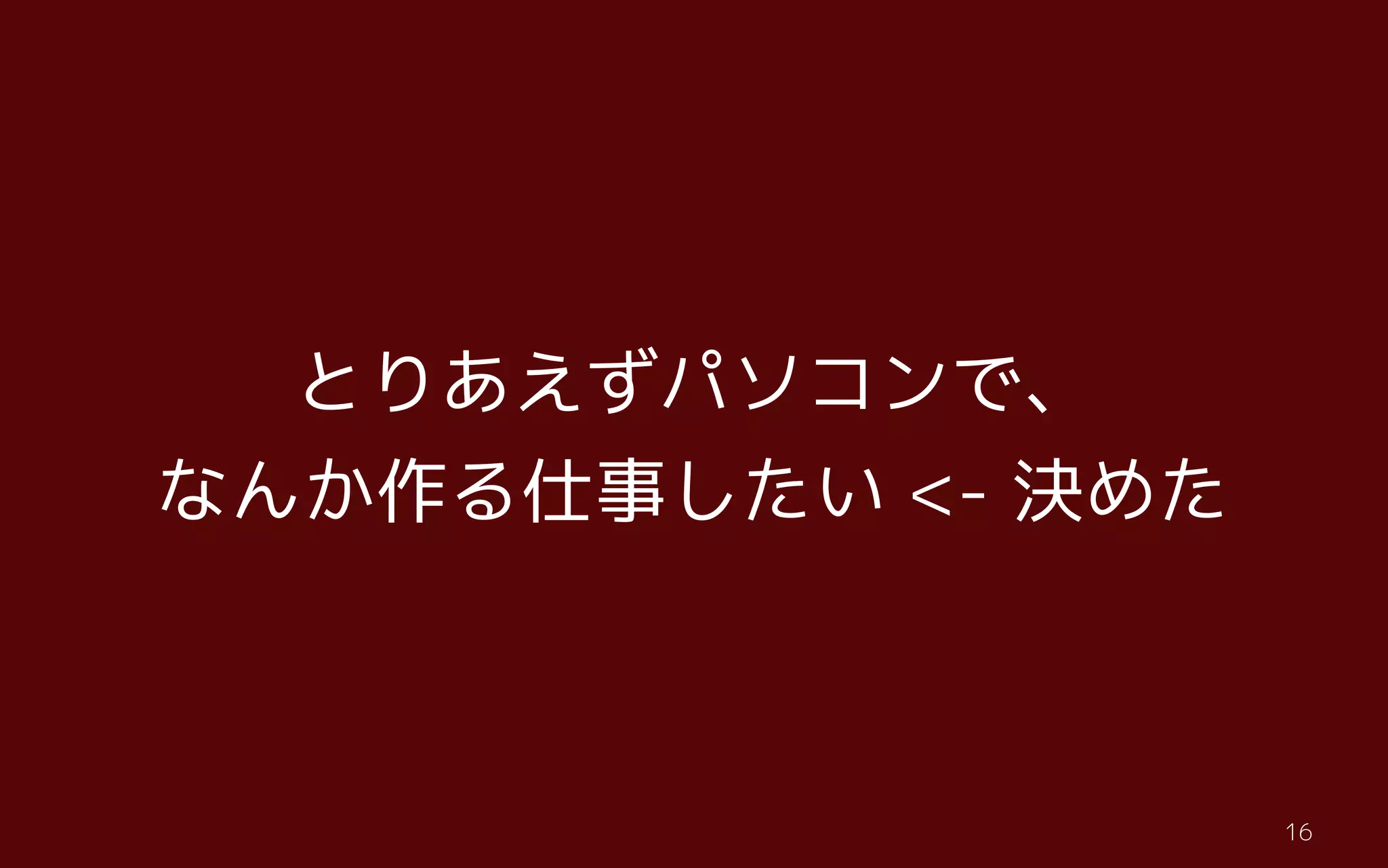 t16
とりあえずパソコンで、
なんか作る仕事したい <- 決めた
 