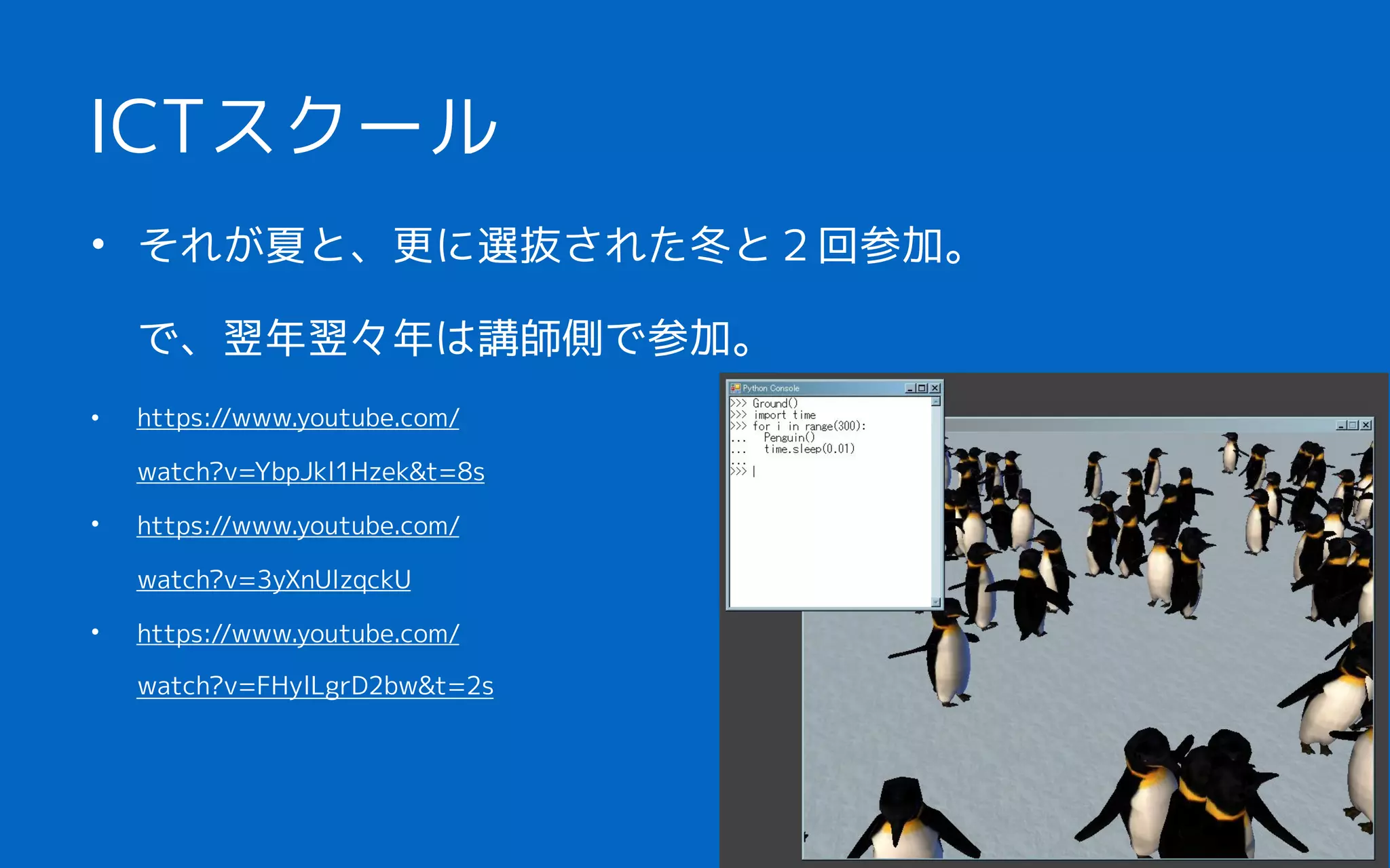• それが夏と、更に選抜された冬と２回参加。
で、翌年翌々年は講師側で参加。
ICTスクール
• https://www.youtube.com/
watch?v=YbpJkl1Hzek&t=8s
• https://www.youtube.com/
watch?v=3yXnUlzqckU
• https://www.youtube.com/
watch?v=FHylLgrD2bw&t=2s
 