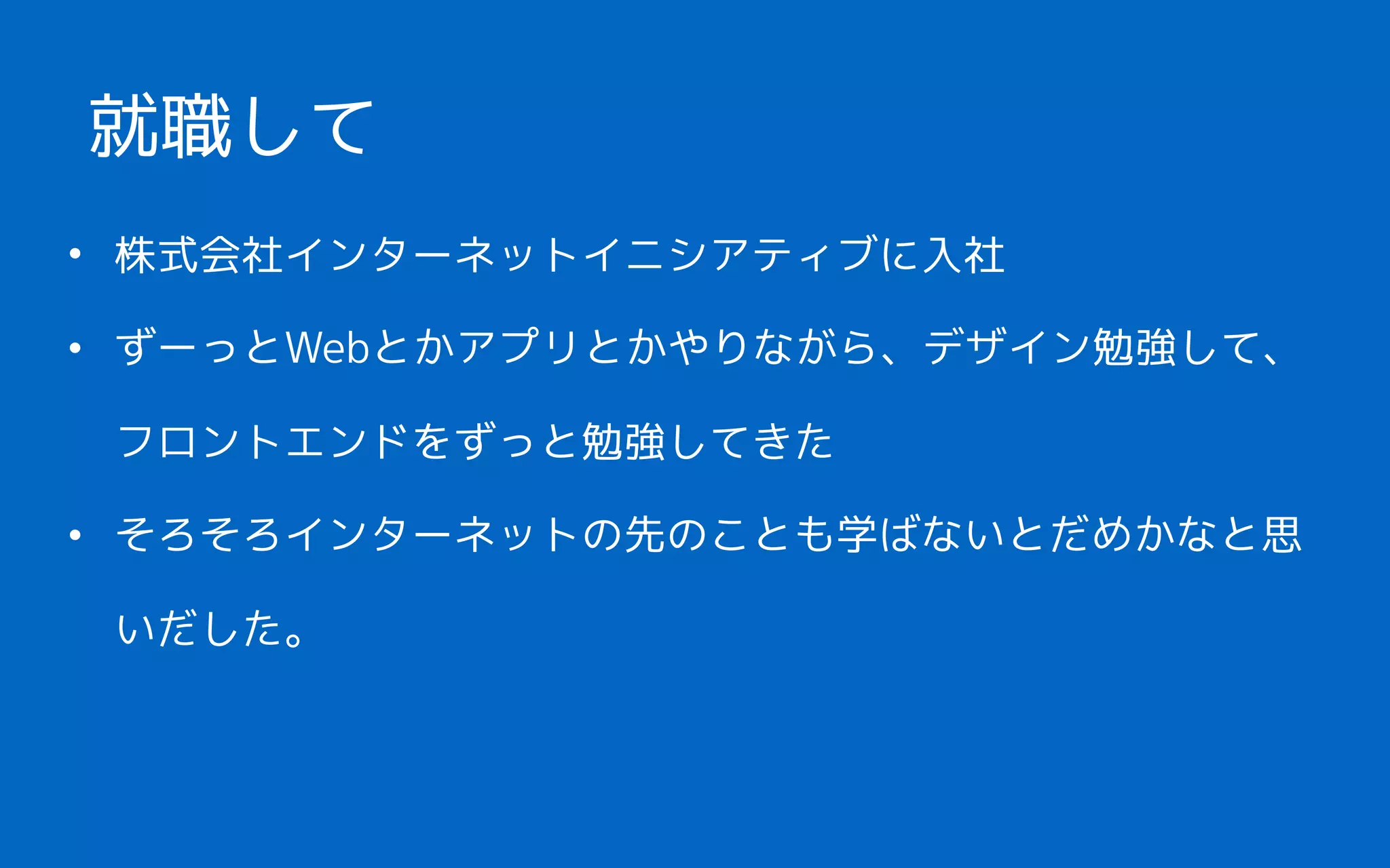 • 株式会社インターネットイニシアティブに入社
• ずーっとWebとかアプリとかやりながら、デザイン勉強して、
フロントエンドをずっと勉強してきた
• そろそろインターネットの先のことも学ばないとだめかなと思
いだした。
就職して
 