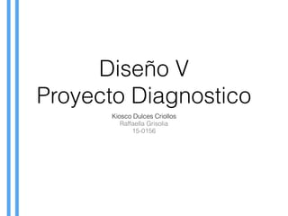 Diseño V
Proyecto Diagnostico
Kiosco Dulces Criollos
Raffaella Grisolia
15-0156
 