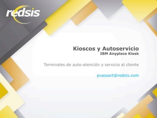 Terminales de auto-atención y servicio al cliente
pvassart@redsis.com
Kioscos y Autoservicio
IBM Anyplace Kiosk
 