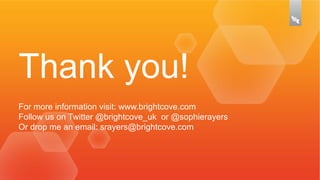 Thank you!
For more information visit: www.brightcove.com
Follow us on Twitter @brightcove_uk or @sophierayers
Or drop me an email: srayers@brightcove.com

 