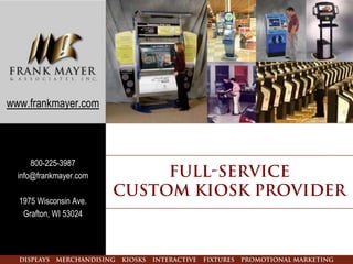 www.frankmayer.com




      800-225-3987
  info@frankmayer.com         Full-Service
                         Custom Kiosk Provider
  1975 Wisconsin Ave.
   Grafton, WI 53024




  Displays   Merchandising   Kiosks   Interactive   Fixtures   Promotional Marketing
 
