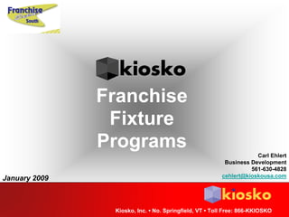 Franchise
                Fixture
               Programs
                                                                    Carl Ehlert
                                                         Business Development
                                                                  561-630-4828
                                                        cehlert@kioskousa.com
January 2009



                Kiosko, Inc. • No. Springfield, VT • Toll Free: 866-KKIOSKO
 