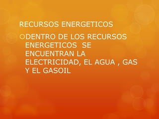 RECURSOS ENERGETICOS
DENTRO DE LOS RECURSOS
ENERGETICOS SE
ENCUENTRAN LA
ELECTRICIDAD, EL AGUA , GAS
Y EL GASOIL

 