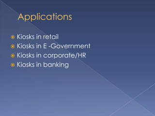 Applications
 Kiosks in retail
 Kiosks in E -Government
 Kiosks in corporate/HR
 Kiosks in banking
 