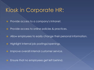 Kiosk in Corporate HR:
 Provide access to a company's Intranet.
 Provide access to online policies & practices.
 Allow employees to easily change their personal information.
 Highlight internal job postings/openings.
 Improve overall internal customer service.
 Ensure that no employees get left behind.
 