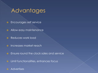 Advantages
 Encourages self service
 Allow easy maintenance
 Reduces work load
 Increases market reach
 Ensure round the clock sales and service
 Limit functionalities, enhances focus
 Advertises
 