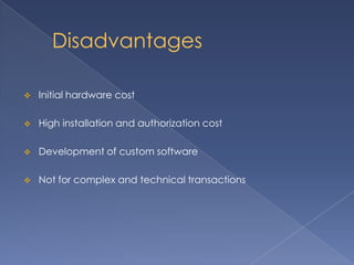 Disadvantages
 Initial hardware cost
 High installation and authorization cost
 Development of custom software
 Not for complex and technical transactions
 