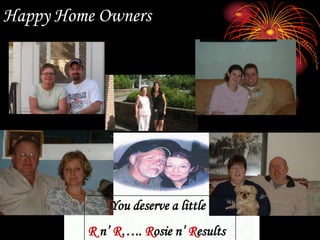Happy Home Owners       You deserve a little R n’ R….. Rosie n’ Results