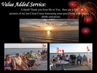 Value Added Service:A Small Thank you from Me to You.  Here are a fewpictures of my last Client Cruise honouring some past clients with snacks, drinks and prizes.