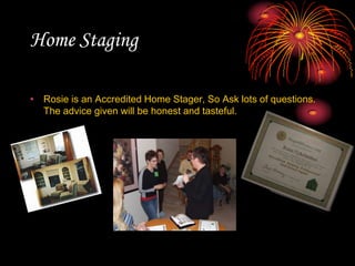 Home StagingRosie is an Accredited Home Stager, So Ask lots of questions.  The advice given will be honest and tasteful.