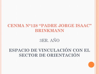 CENMA N°128 “PADRE JORGE ISAAC”
BRINKMANN
3ER. AÑO
ESPACIO DE VINCULACIÓN CON EL
SECTOR DE ORIENTACIÓN

 