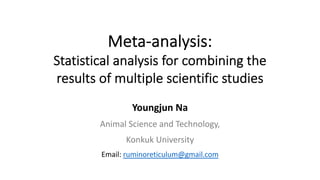 Meta-analysis:
Statistical analysis for combining the
results of multiple scientific studies
Youngjun Na
Animal Science and Technology,
Konkuk University
Email: ruminoreticulum@gmail.com
 