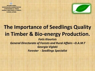 The Importance of Seedlings Quality in Timber & Bio-energy Production. Fotis KiourtsisGeneral Directorate of Forests and Rural Affairs –D.A.M.TGeorgia ViglakiForester -Seedlings Specialist  