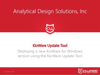 © KioWare 2017
Analytical Design Solutions, Inc
KioWare Update Tool
Deploying a new KioWare for Windows
version using the KioWare Update Tool
 