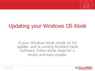 Updating your Windows OS Kiosk
If your Windows Kiosk needs an OS
update, and is running KioWare Kiosk
Software, follow these steps for a
simple and easy update.

© KioWare 2014

 