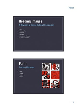 7/28/09




Reading Images
A Revision in Social-Cultural Persuasion
•  Form
•  Composition
•  Content
•  Context
•  Interpretive  Models
•  Yummy      examples




Form
Primary Elements
•  Line
•  Shape
•  Texture
•  Colour




                                                  2
 