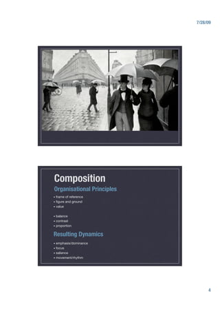 7/28/09




Composition
Organisational Principles
•  frame    of reference
•  ﬁgure    and ground
•  value"


•  balance
•  contrast
•  proportion


Resulting Dynamics
•  emphasis/dominance
•  focus
•  salience
•  movement/rhythm




                                   4
 