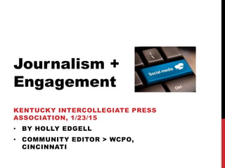 KENTUCKY INTERCOLLEGIATE PRESS
ASSOCIATION, 1/23/15
• BY HOLLY EDGELL
• COMMUNITY EDITOR > WCPO,
CINCINNATI
Journalism +
Engagement
 