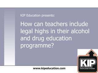 How can teachers include
legal highs in their alcohol
and drug education
programme?
www.kipeducation.com
KIP Education presents:
 