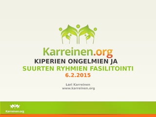 KIPERIEN ONGELMIEN JA
SUURTEN RYHMIEN FASILITOINTI
6.2.2015
Lari Karreinen
www.karreinen.org
 