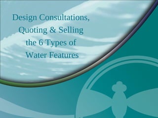 Design Consultations,
 Quoting & Selling
   the 6 Types of
   Water Features
 