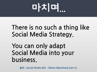 Thereisnosuchathinglike
SocialMediaStrategy.
Youcanonlyadapt
SocialMediaintoyour
business.
       출처 : Social Media ROI - Olivier Blanchard (2011)
 