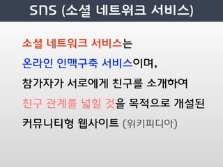 소셜 네트워크 서비스는
온라인 인맥구축 서비스이며,
참가자가 서로에게 친구를 소개하여
친구 관계를 넓힐 것을 목적으로 개설된
커뮤니티형 웹사이트 (위키피디아)
 