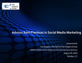 Advisor Best Practices in Social Media Marketing


                                                     presented by
                       Kip Gregory, Principal of The Gregory Group
            LIMRA/LOMA Social Media in Financial Services Seminar
                                                  August 26, 2010
                                                      Windsor, CT
 