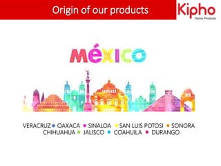 Origin of our products
VERACRUZ OAXACA SINALOA SAN LUIS POTOSI SONORA
CHIHUAHUA JALISCO COAHUILA DURANGO
 