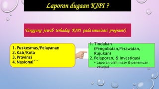 Tanggung jawab terhadap KIPI pada imunisasi program?)
Laporan dugaan KIPI ?
1. Tindakan
(Pengobatan,Perawatan,
Rujukan)
2. Pelaporan, & Investigasi
• Laporan oleh masy & penemuan
petugas
1. Puskesmas/Pelayanan
2. Kab/Kota
3. Provinsi
4. Nasional``
 