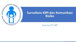 Surveilans KIPI dan Komunikasi
Risiko
Komnas PP-KIPI
 