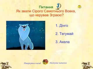 Питання  Як звали Сір ого  Самотнього Вовка,  що керував Зграєю? 1.  Дінго 2.  Тегумай 3.  Акела Повернутися назад Наступне   питання 