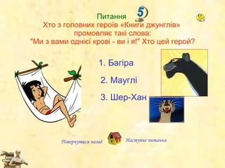 Питання  Хто з головних героїв «Книги джунглів»  промовляє такі слова: "Ми з вами однієї крові - ви і я!" Хто цей герой? Наступне   питання Повернутися назад 1.  Багіра 2.  Мауглі 3.  Шер-Хан 