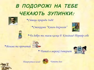 В ПОДОРОЖІ НА ТЕБЕ ЧЕКАЮТЬ ЗУПИНКИ: Повернутися назад Читати далі Співець природи Індії Стежками  “Книги   джунглів” Чи добре ти знаєш казки Р. Кіплінга? Перевір себе Візьми та прочитай Читай в мережі Інтернет 