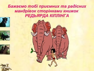 Бажаємо тобі приємних та радісних мандрівок сторінками книжок   Р ЕДЬЯРДА  КІПЛІНГА 