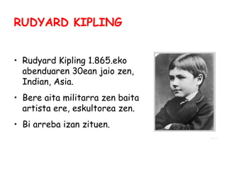 RUDYARD KIPLING
• Rudyard Kipling 1.865.eko
abenduaren 30ean jaio zen,
Indian, Asia.
• Bere aita militarra zen baita
artista ere, eskultorea zen.
• Bi arreba izan zituen.

 