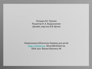 Укладач Н.І. Турчин
Редактор О. А. Кадькаленко
Дизайн, верстка Н.В. Ярчак
Національна бібліотека України для дітей
http://chl.kiev.ua library@chl.kiev.ua
Київ, вул. Януша Корчака, 60
 