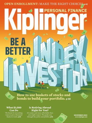 OPEN ENROLLMENT: MAKE THE RIGHT CHOICES p 42
How to use baskets of stocks and
bonds to build your portfolio. p 18
NOVEMBER 2023
www.kiplinger.com
What $1,000
Can Do
We found 21 rewarding
ways to put a thousand
bucks to work. p 64
Is Retiring Abroad
Right for You?
It’s easier and more affordable than
you might expect. We guide you
through the perks and pitfalls. p 52
BE A
BETTER
 