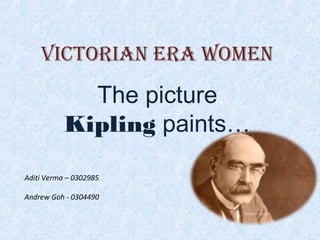 Victorian Era WomEn
             The picture
           Kipling paints…

Aditi Verma – 0302985

Andrew Goh - 0304490
 