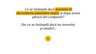 “
Ce se întâmplă dacă investim în
dezvoltarea oamenilor noștri și dupa aceea
pleacă din companie?
Dar ce se întâmplă dacă nu investim,
și rămân?...
 