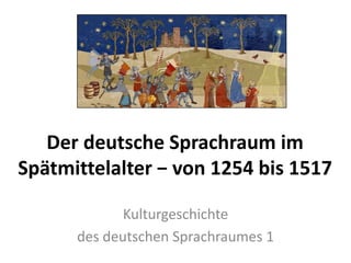 Der deutsche Sprachraum im
Spätmittelalter − von 1254 bis 1517
Kulturgeschichte
des deutschen Sprachraumes 1
 