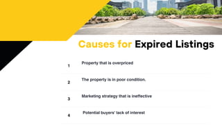 1
Property that is overpriced
2
The property is in poor condition.
3
Marketing strategy that is ineffective
4
Potential buyers' lack of interest
Causes for Expired Listings
 