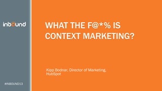 WHAT THE F@*% IS
CONTEXT MARKETING?

Kipp Bodnar, Director of Marketing,
HubSpot
#INBOUND13

 
