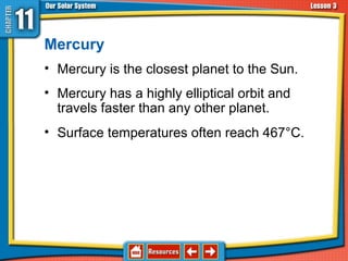 Mercury
• Mercury is the closest planet to the Sun.
• Mercury has a highly elliptical orbit and
travels faster than any other planet.
• Surface temperatures often reach 467°C.
11.3 The Planets and Their Moons
 