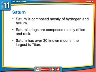 Saturn
• Saturn is composed mostly of hydrogen and
helium.
• Saturn’s rings are composed mainly of ice
and rock.
• Saturn has over 30 known moons, the
largest is Titan.
11.3 The Planets and Their Moons
 