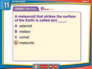 A meteoroid that strikes the surface
of the Earth is called a(n) ____.
A asteroid
B meteor
C comet
D meteorite
11.4 Asteroids, Comets, and Meteoroids
 