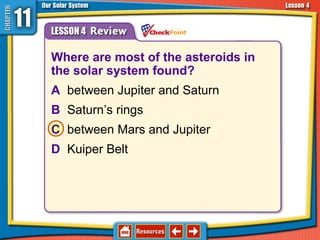 Where are most of the asteroids in
the solar system found?
A between Jupiter and Saturn
B Saturn’s rings
C between Mars and Jupiter
D Kuiper Belt
11.4 Asteroids, Comets, and Meteoroids
 